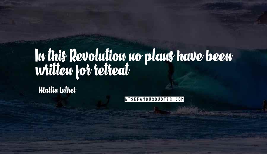 Martin Luther Quotes: In this Revolution no plans have been written for retreat.
