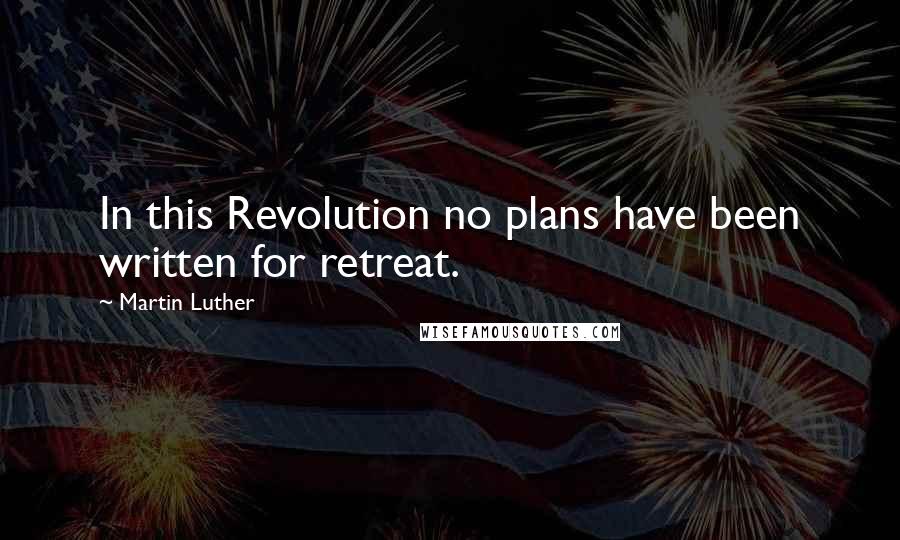 Martin Luther Quotes: In this Revolution no plans have been written for retreat.