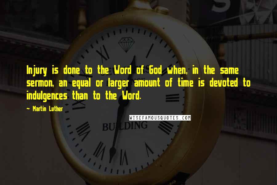 Martin Luther Quotes: Injury is done to the Word of God when, in the same sermon, an equal or larger amount of time is devoted to indulgences than to the Word.