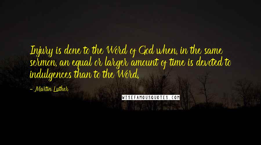 Martin Luther Quotes: Injury is done to the Word of God when, in the same sermon, an equal or larger amount of time is devoted to indulgences than to the Word.