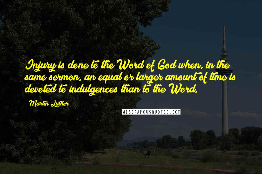 Martin Luther Quotes: Injury is done to the Word of God when, in the same sermon, an equal or larger amount of time is devoted to indulgences than to the Word.