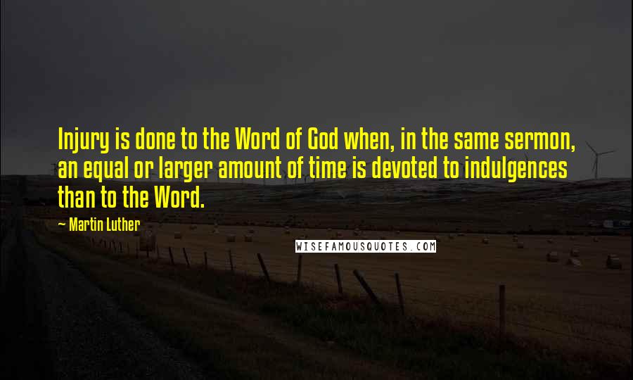 Martin Luther Quotes: Injury is done to the Word of God when, in the same sermon, an equal or larger amount of time is devoted to indulgences than to the Word.