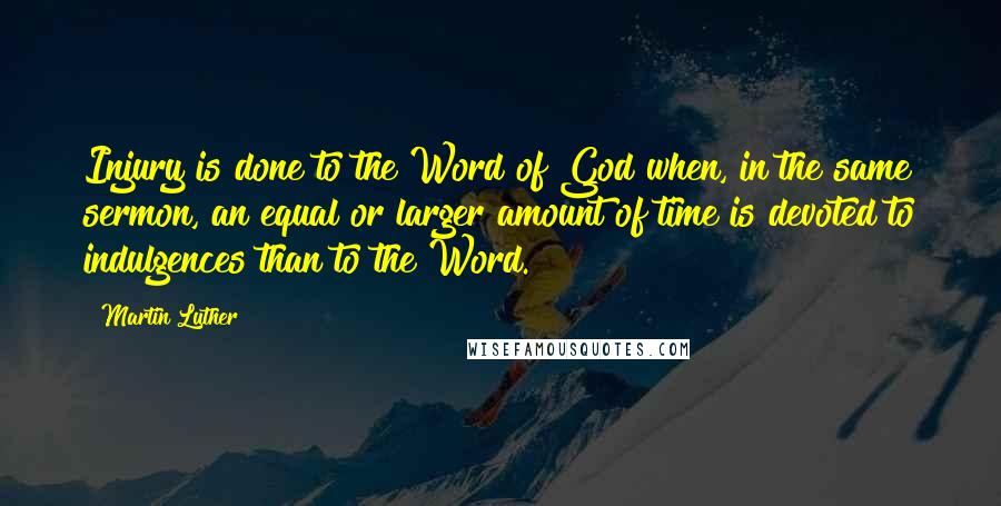 Martin Luther Quotes: Injury is done to the Word of God when, in the same sermon, an equal or larger amount of time is devoted to indulgences than to the Word.
