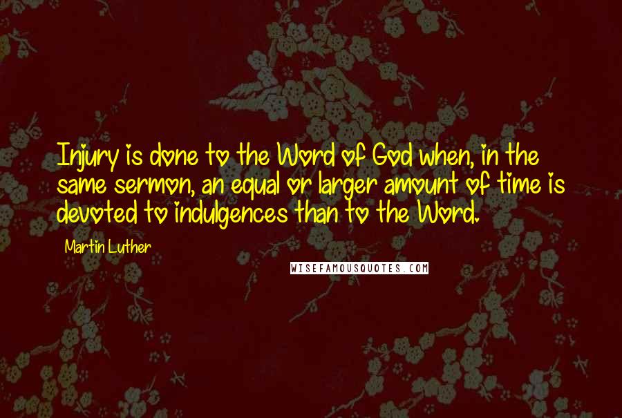 Martin Luther Quotes: Injury is done to the Word of God when, in the same sermon, an equal or larger amount of time is devoted to indulgences than to the Word.