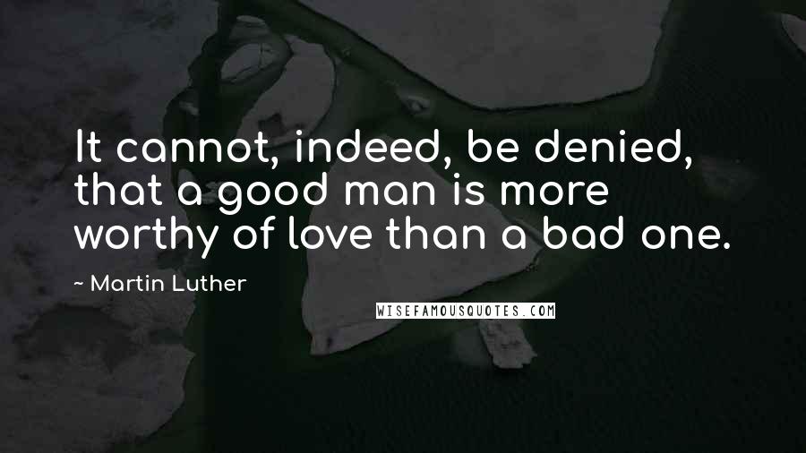 Martin Luther Quotes: It cannot, indeed, be denied, that a good man is more worthy of love than a bad one.