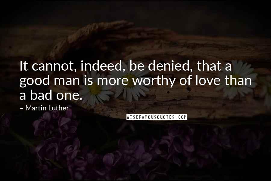 Martin Luther Quotes: It cannot, indeed, be denied, that a good man is more worthy of love than a bad one.