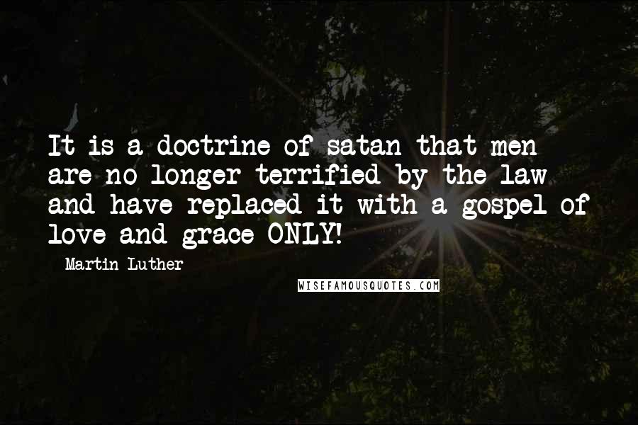 Martin Luther Quotes: It is a doctrine of satan that men are no longer terrified by the law and have replaced it with a gospel of love and grace ONLY!