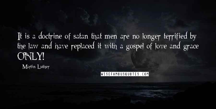 Martin Luther Quotes: It is a doctrine of satan that men are no longer terrified by the law and have replaced it with a gospel of love and grace ONLY!