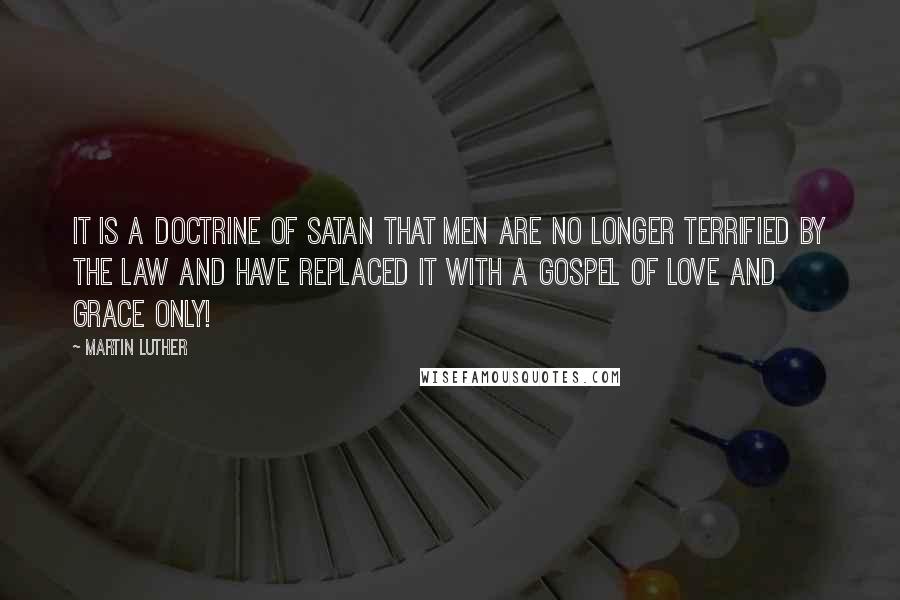 Martin Luther Quotes: It is a doctrine of satan that men are no longer terrified by the law and have replaced it with a gospel of love and grace ONLY!