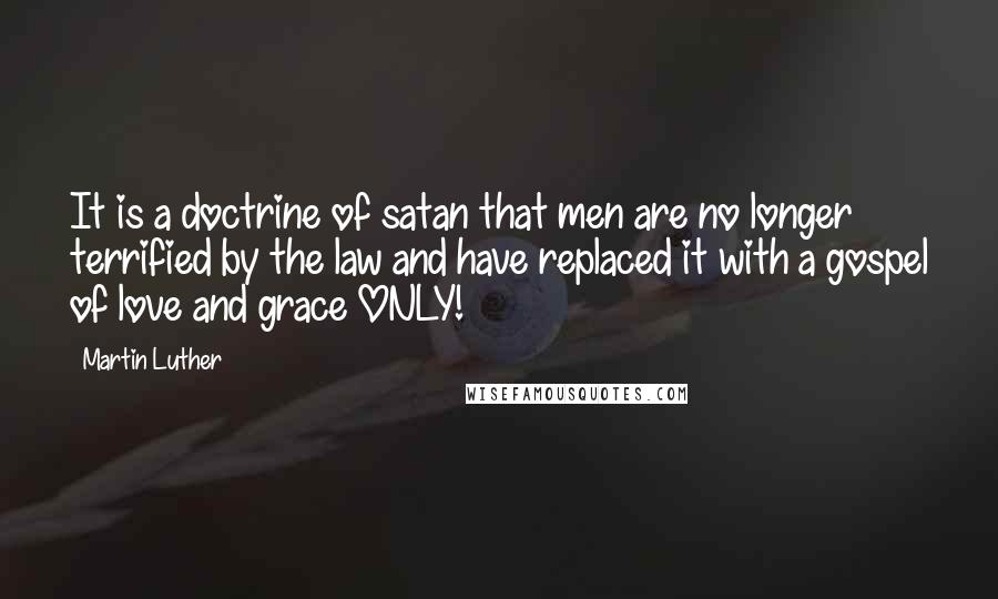 Martin Luther Quotes: It is a doctrine of satan that men are no longer terrified by the law and have replaced it with a gospel of love and grace ONLY!