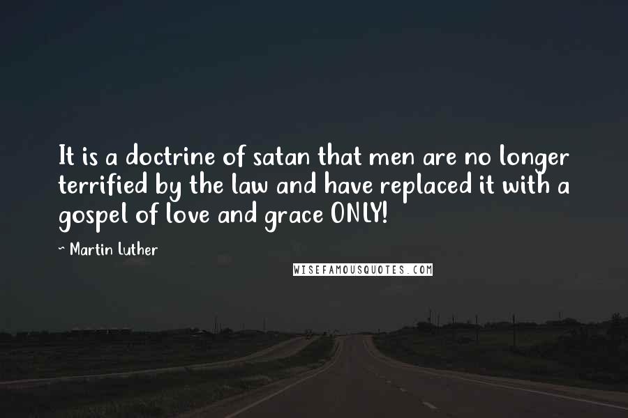 Martin Luther Quotes: It is a doctrine of satan that men are no longer terrified by the law and have replaced it with a gospel of love and grace ONLY!