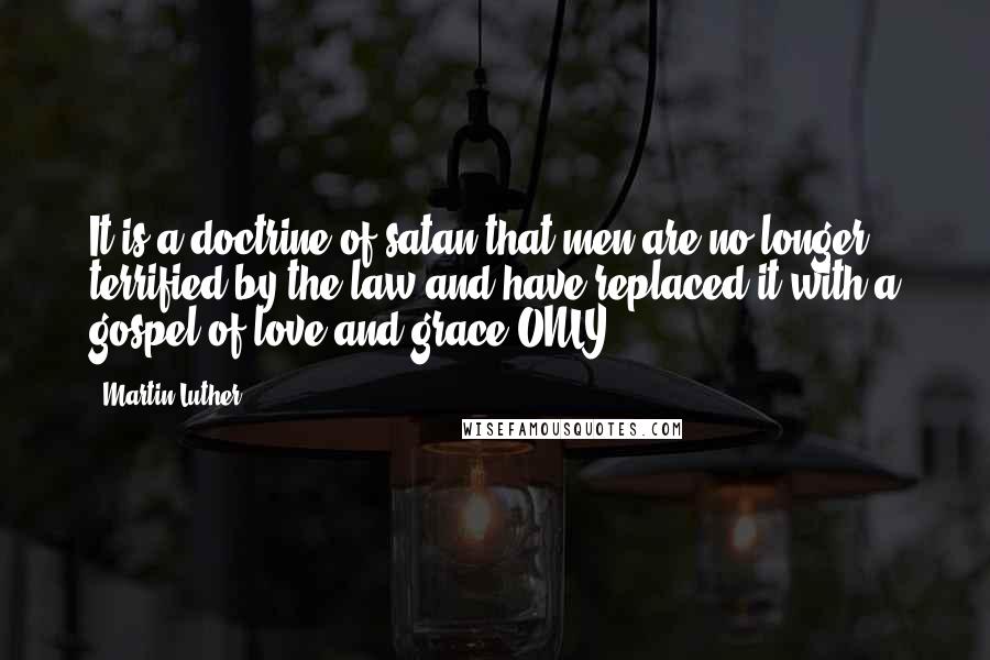 Martin Luther Quotes: It is a doctrine of satan that men are no longer terrified by the law and have replaced it with a gospel of love and grace ONLY!