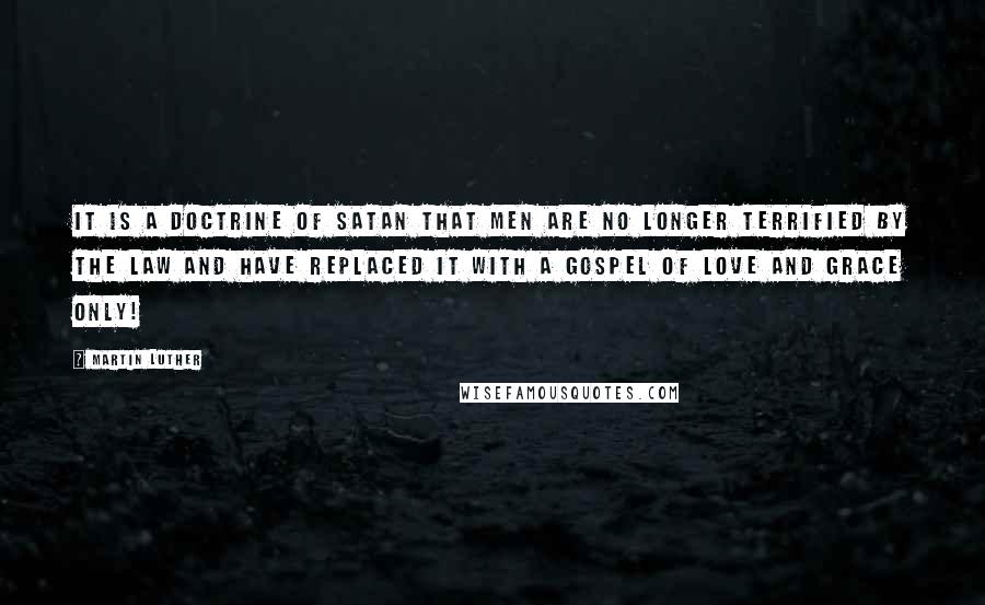 Martin Luther Quotes: It is a doctrine of satan that men are no longer terrified by the law and have replaced it with a gospel of love and grace ONLY!