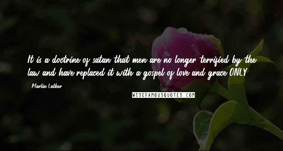 Martin Luther Quotes: It is a doctrine of satan that men are no longer terrified by the law and have replaced it with a gospel of love and grace ONLY!