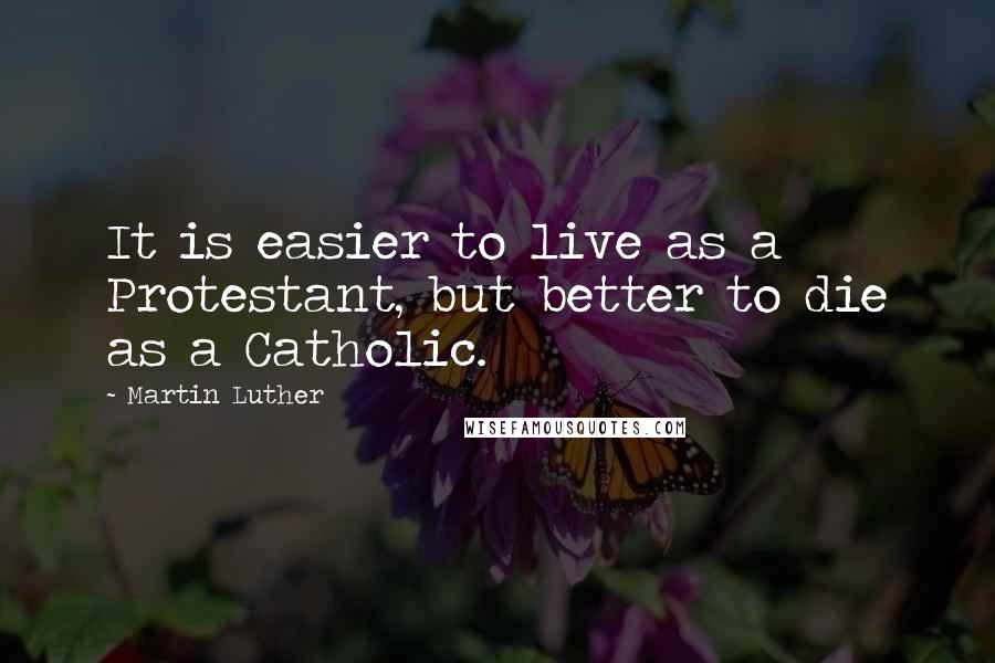 Martin Luther Quotes: It is easier to live as a Protestant, but better to die as a Catholic.