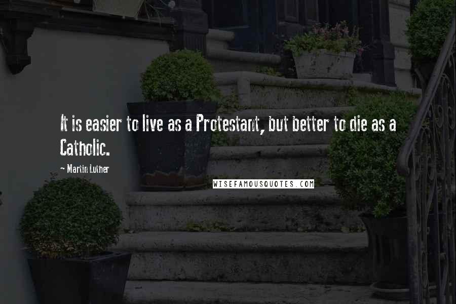 Martin Luther Quotes: It is easier to live as a Protestant, but better to die as a Catholic.