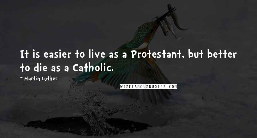 Martin Luther Quotes: It is easier to live as a Protestant, but better to die as a Catholic.