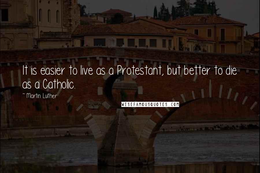 Martin Luther Quotes: It is easier to live as a Protestant, but better to die as a Catholic.