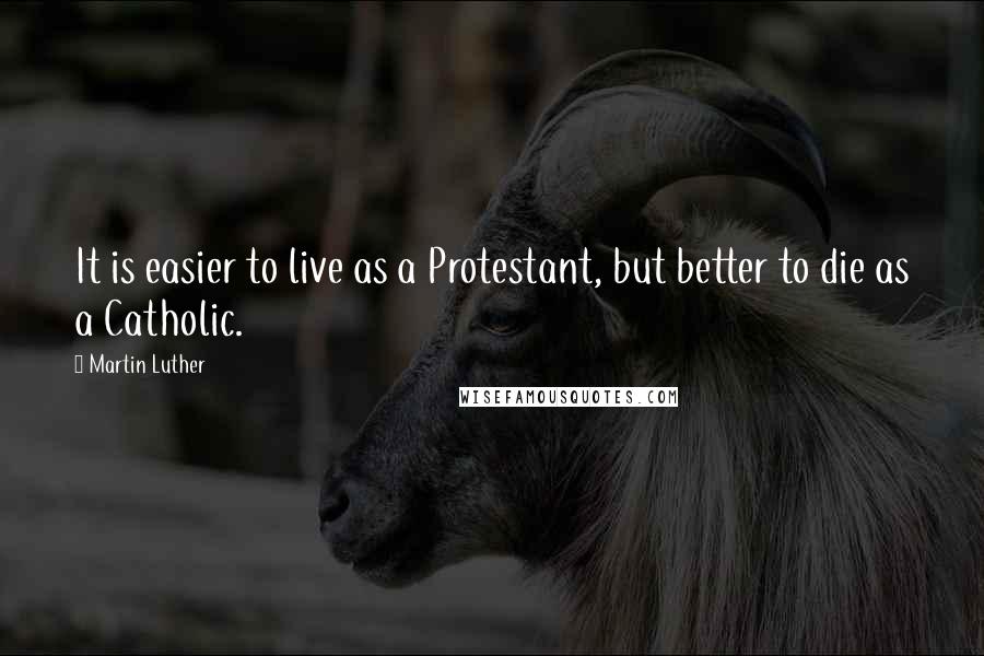 Martin Luther Quotes: It is easier to live as a Protestant, but better to die as a Catholic.