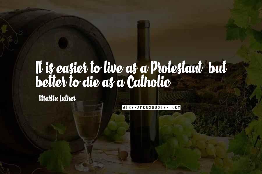 Martin Luther Quotes: It is easier to live as a Protestant, but better to die as a Catholic.