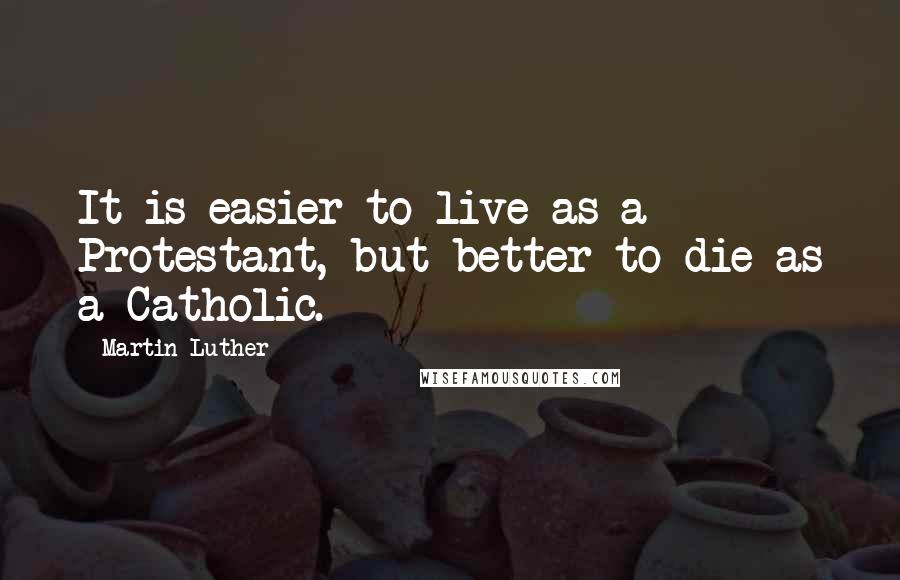 Martin Luther Quotes: It is easier to live as a Protestant, but better to die as a Catholic.