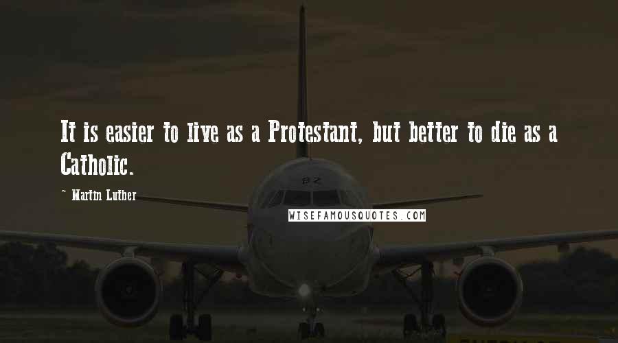 Martin Luther Quotes: It is easier to live as a Protestant, but better to die as a Catholic.