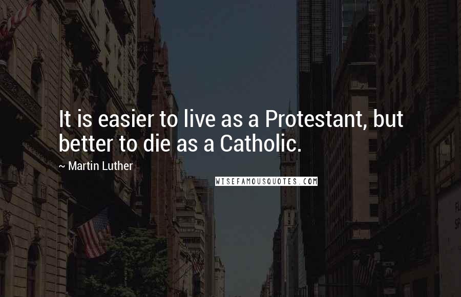 Martin Luther Quotes: It is easier to live as a Protestant, but better to die as a Catholic.