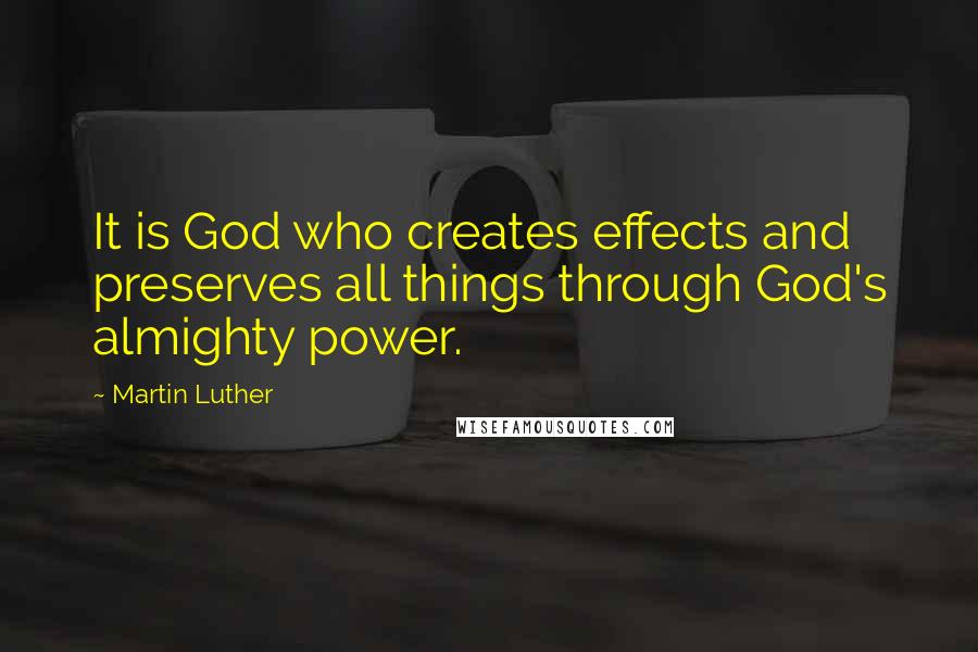 Martin Luther Quotes: It is God who creates effects and preserves all things through God's almighty power.