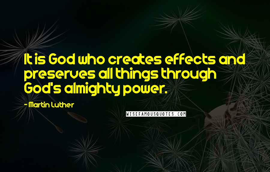 Martin Luther Quotes: It is God who creates effects and preserves all things through God's almighty power.