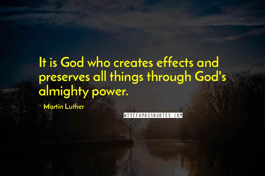 Martin Luther Quotes: It is God who creates effects and preserves all things through God's almighty power.