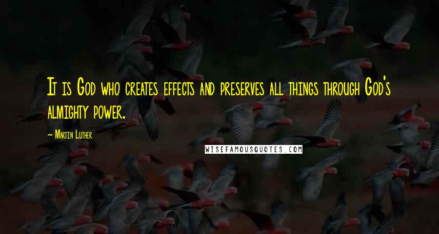 Martin Luther Quotes: It is God who creates effects and preserves all things through God's almighty power.