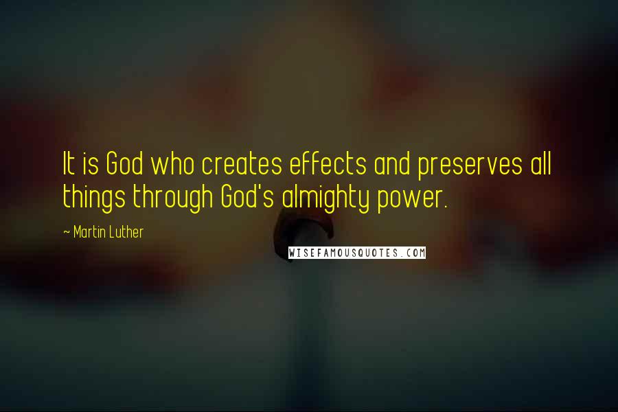 Martin Luther Quotes: It is God who creates effects and preserves all things through God's almighty power.