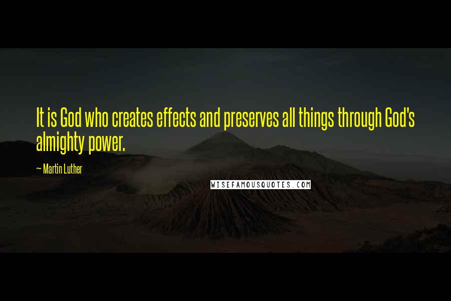Martin Luther Quotes: It is God who creates effects and preserves all things through God's almighty power.
