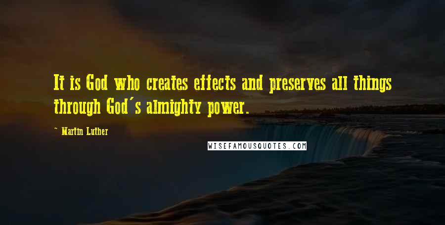 Martin Luther Quotes: It is God who creates effects and preserves all things through God's almighty power.