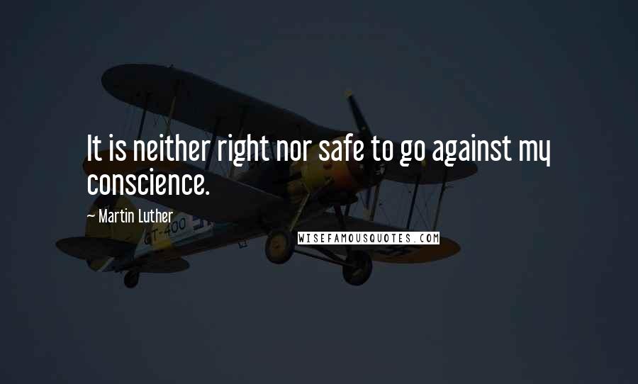 Martin Luther Quotes: It is neither right nor safe to go against my conscience.