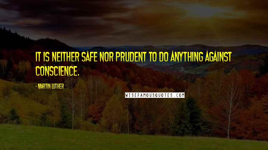 Martin Luther Quotes: It is neither safe nor prudent to do anything against conscience.