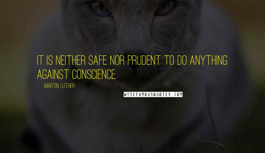 Martin Luther Quotes: It is neither safe nor prudent to do anything against conscience.