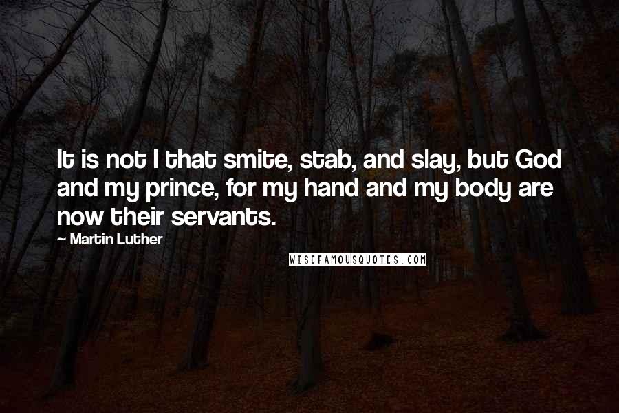 Martin Luther Quotes: It is not I that smite, stab, and slay, but God and my prince, for my hand and my body are now their servants.