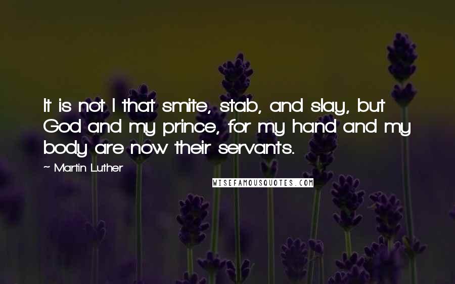 Martin Luther Quotes: It is not I that smite, stab, and slay, but God and my prince, for my hand and my body are now their servants.