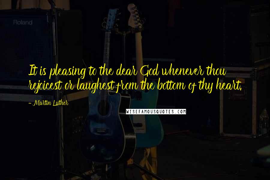 Martin Luther Quotes: It is pleasing to the dear God whenever thou rejoicest or laughest from the bottom of thy heart.