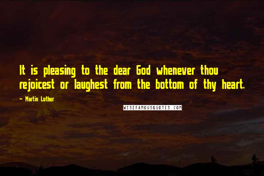 Martin Luther Quotes: It is pleasing to the dear God whenever thou rejoicest or laughest from the bottom of thy heart.