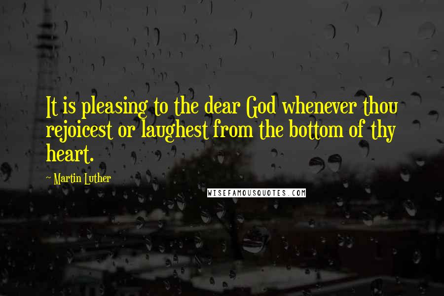 Martin Luther Quotes: It is pleasing to the dear God whenever thou rejoicest or laughest from the bottom of thy heart.