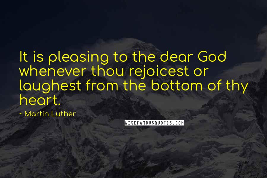 Martin Luther Quotes: It is pleasing to the dear God whenever thou rejoicest or laughest from the bottom of thy heart.