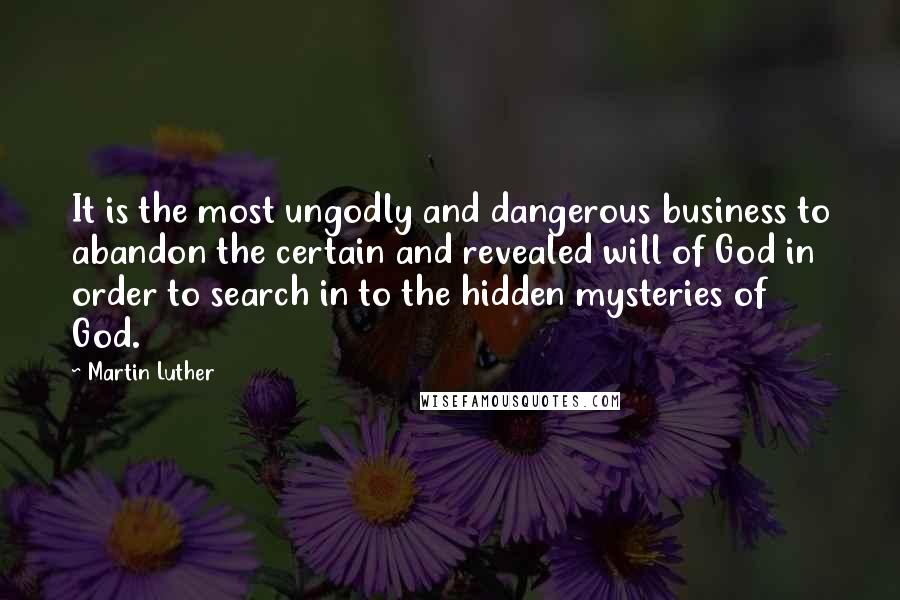 Martin Luther Quotes: It is the most ungodly and dangerous business to abandon the certain and revealed will of God in order to search in to the hidden mysteries of God.