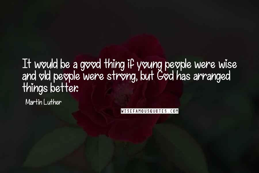 Martin Luther Quotes: It would be a good thing if young people were wise and old people were strong, but God has arranged things better.