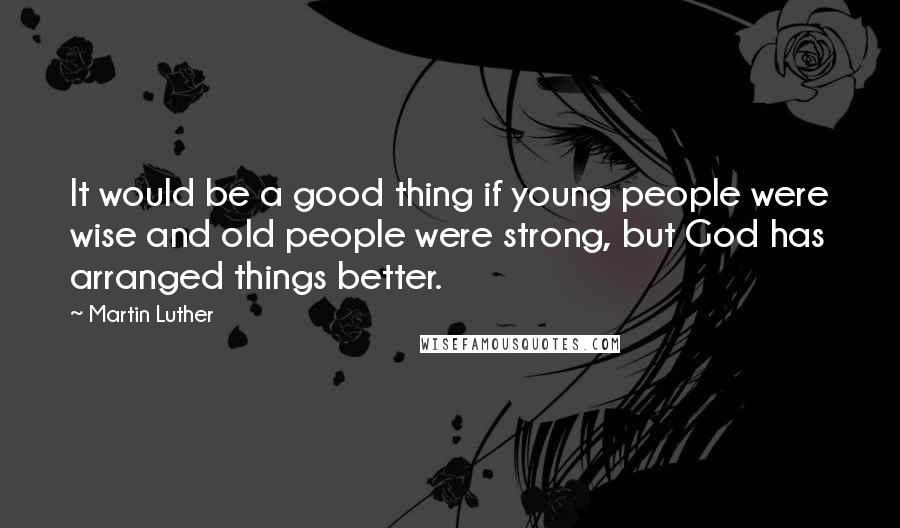 Martin Luther Quotes: It would be a good thing if young people were wise and old people were strong, but God has arranged things better.