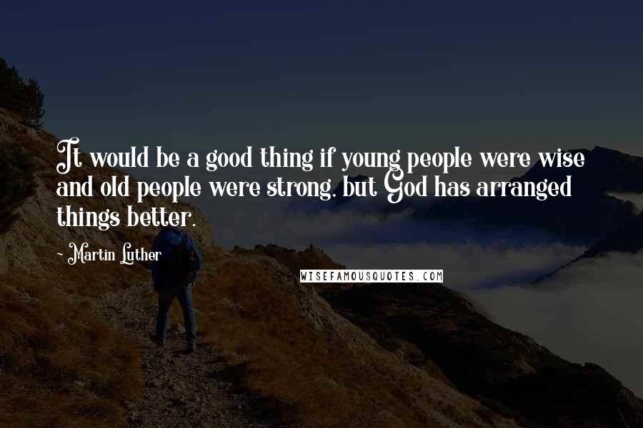 Martin Luther Quotes: It would be a good thing if young people were wise and old people were strong, but God has arranged things better.