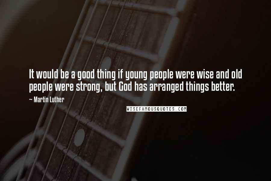 Martin Luther Quotes: It would be a good thing if young people were wise and old people were strong, but God has arranged things better.