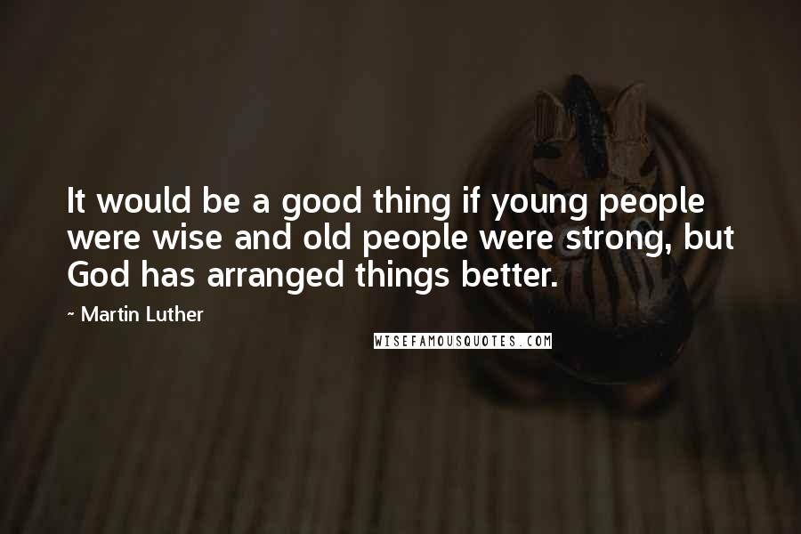 Martin Luther Quotes: It would be a good thing if young people were wise and old people were strong, but God has arranged things better.