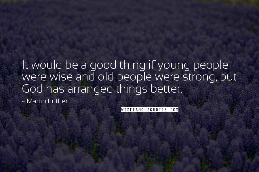 Martin Luther Quotes: It would be a good thing if young people were wise and old people were strong, but God has arranged things better.
